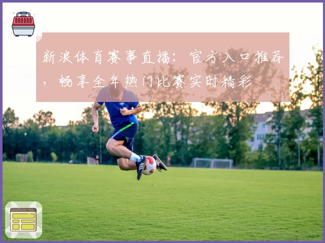 新浪体育赛事直播：官方入口推荐，畅享全年热门比赛实时精彩