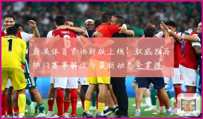新浪体育资讯新版上线！权威推荐热门赛事解读与最新动态全掌握
