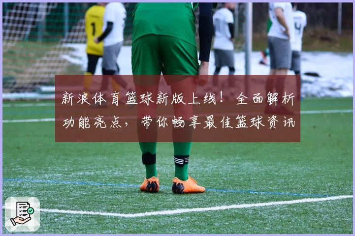 新浪体育篮球新版上线！全面解析功能亮点，带你畅享最佳篮球资讯体验