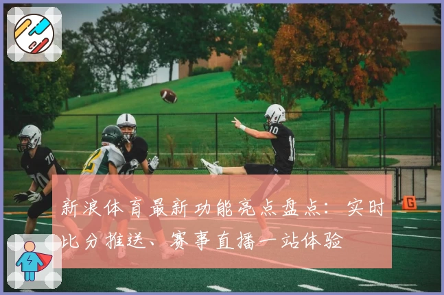 新浪体育最新功能亮点盘点:实时比分推送、赛事直播一站体验