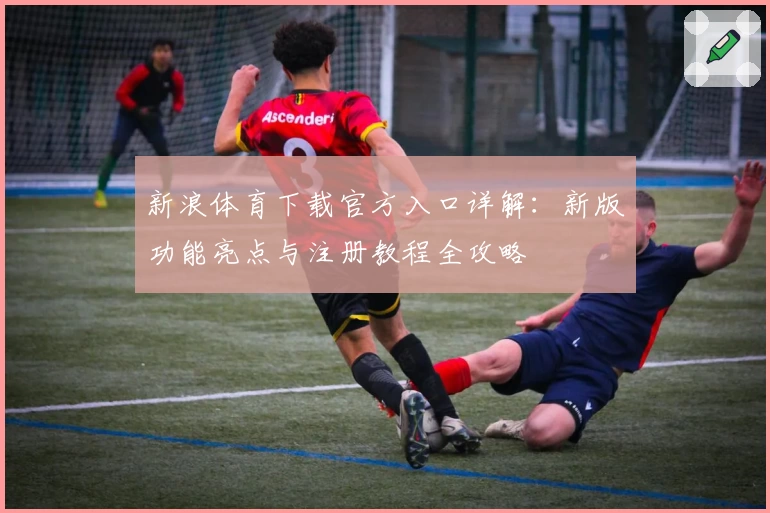 新浪体育下载官方入口详解:新版功能亮点与注册教程全攻略