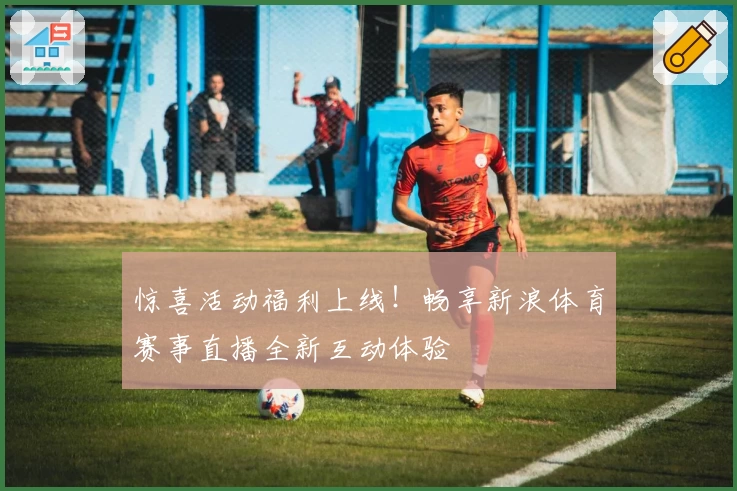 惊喜活动福利上线！畅享新浪体育赛事直播全新互动体验