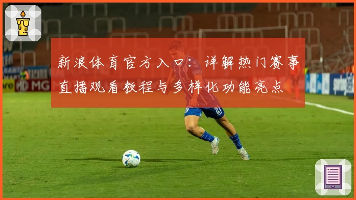 新浪体育官方入口：详解热门赛事直播观看教程与多样化功能亮点