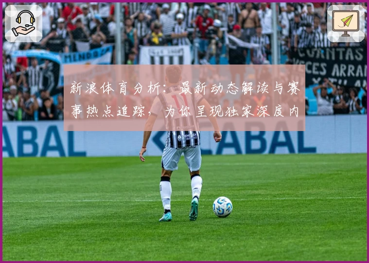 新浪体育分析：最新动态解读与赛事热点追踪，为你呈现独家深度内容