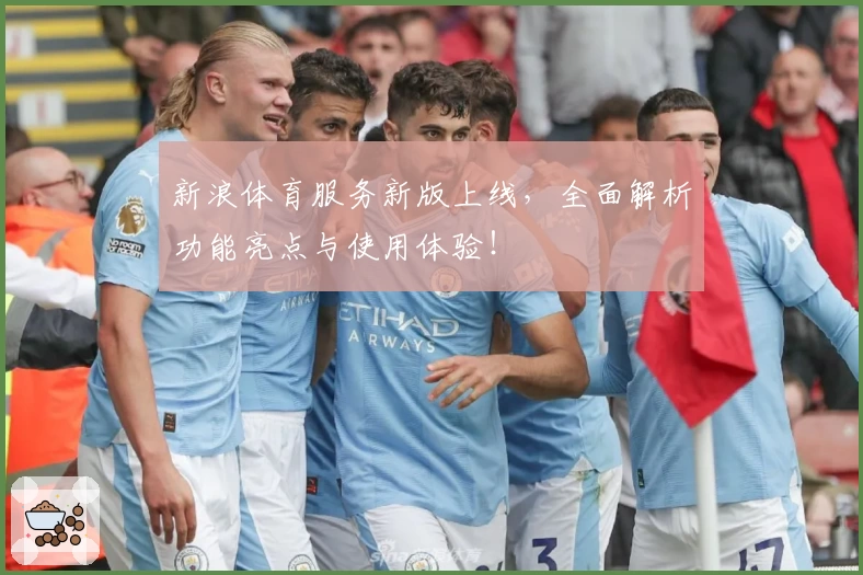 新浪体育服务新版上线，全面解析功能亮点与使用体验！