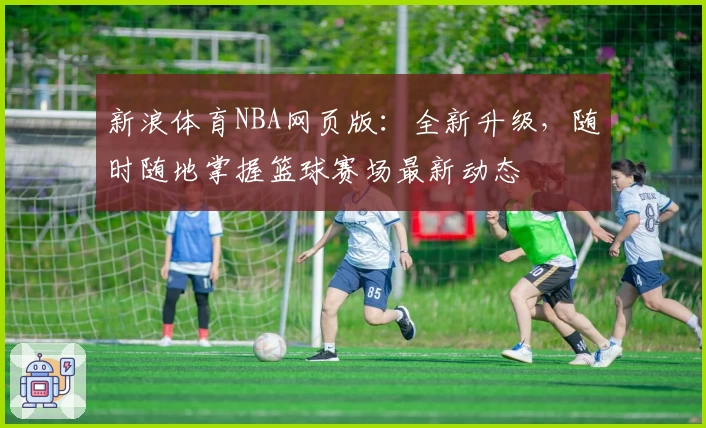 新浪体育NBA网页版：全新升级，随时随地掌握篮球赛场最新动态