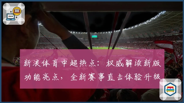 新浪体育中超热点：权威解读新版功能亮点，全新赛事直击体验升级