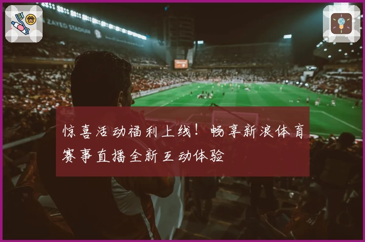 惊喜活动福利上线！畅享新浪体育赛事直播全新互动体验