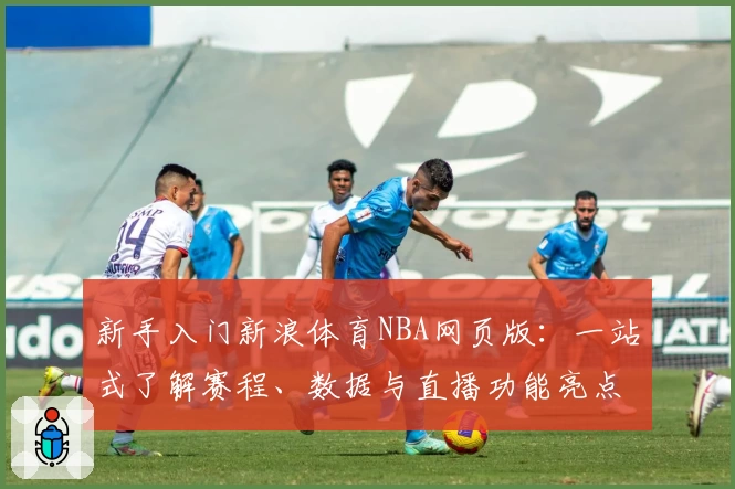 新手入门新浪体育NBA网页版：一站式了解赛程、数据与直播功能亮点解析