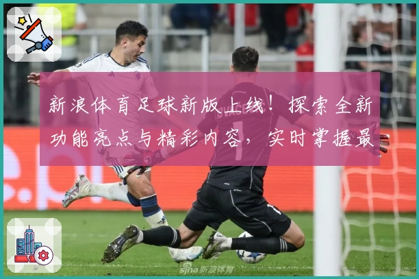 新浪体育足球新版上线！探索全新功能亮点与精彩内容，实时掌握最新赛况与专业解析