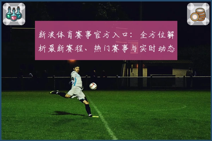 新浪体育赛事官方入口：全方位解析最新赛程、热门赛事与实时动态