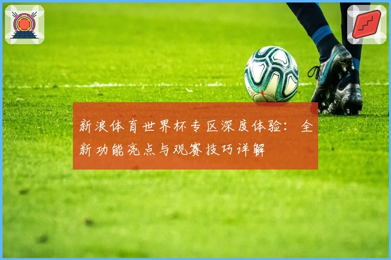 新浪体育世界杯专区深度体验：全新功能亮点与观赛技巧详解