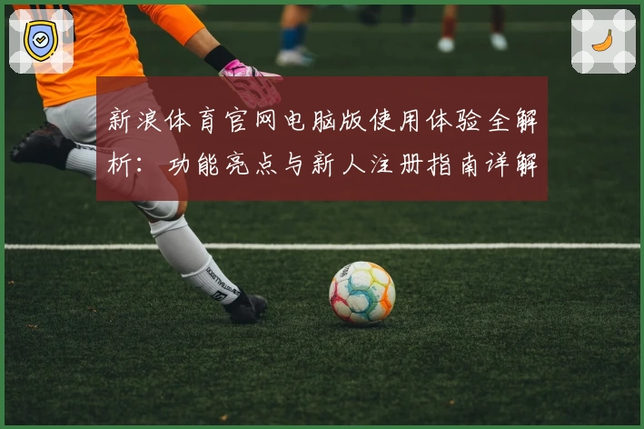 新浪体育官网电脑版使用体验全解析：功能亮点与新人注册指南详解