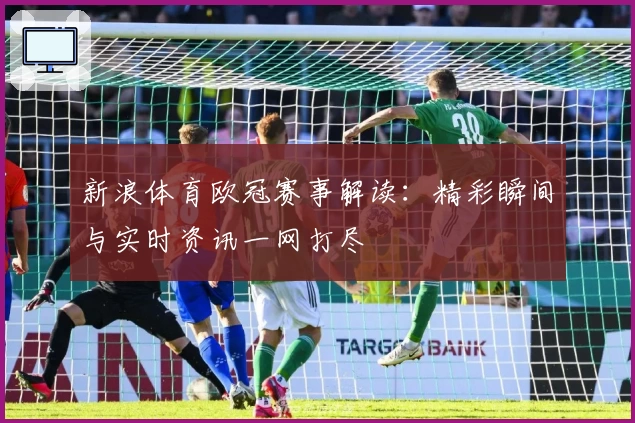 新浪体育欧冠赛事解读：精彩瞬间与实时资讯一网打尽