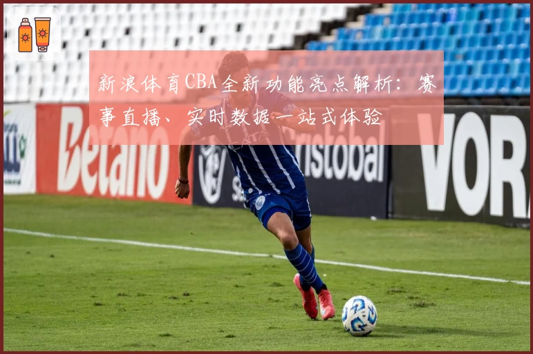 新浪体育CBA全新功能亮点解析：赛事直播、实时数据一站式体验