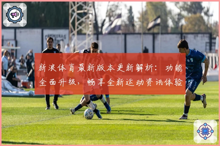 新浪体育最新版本更新解析:功能全面升级,畅享全新运动资讯体验