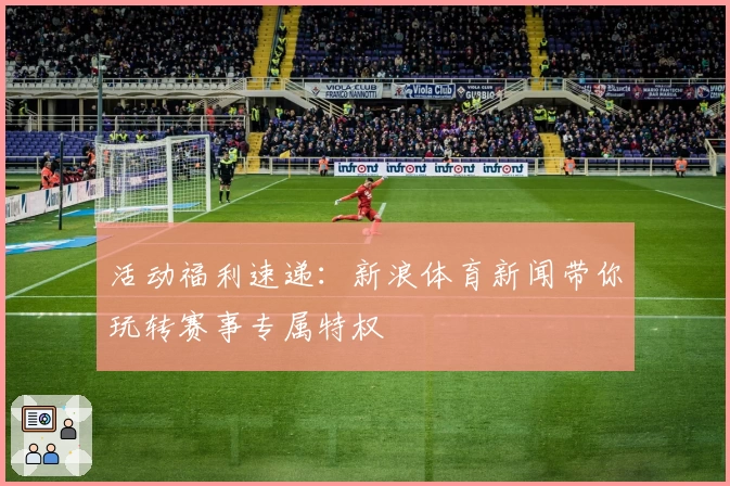 活动福利速递：新浪体育新闻带你玩转赛事专属特权