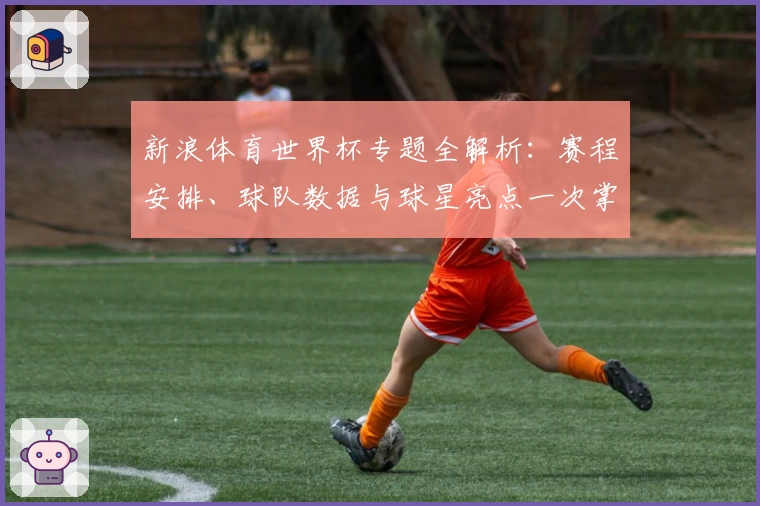 新浪体育世界杯专题全解析：赛程安排、球队数据与球星亮点一次掌握
