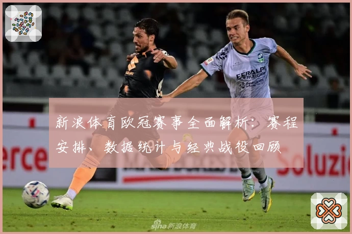 新浪体育欧冠赛事全面解析：赛程安排、数据统计与经典战役回顾
