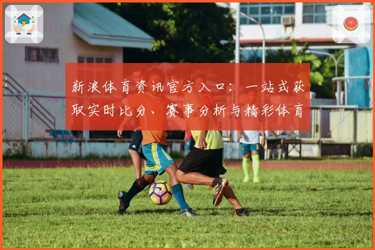 新浪体育资讯官方入口：一站式获取实时比分、赛事分析与精彩体育新闻