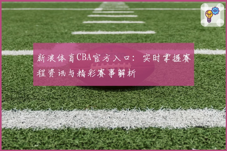 新浪体育CBA官方入口：实时掌握赛程资讯与精彩赛事解析