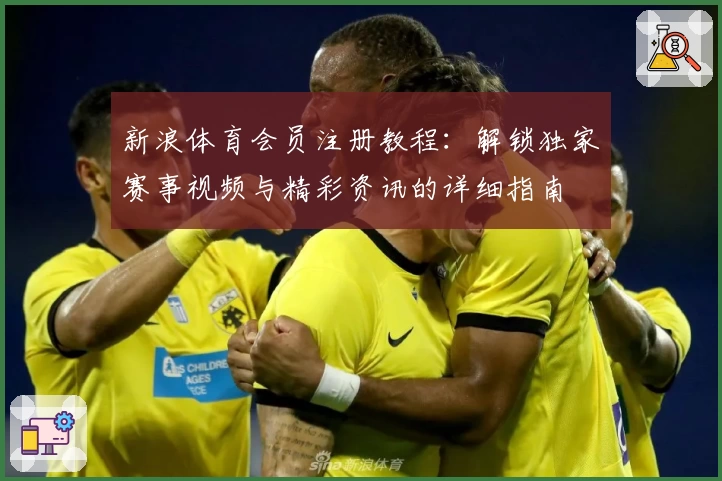 新浪体育会员注册教程:解锁独家赛事视频与精彩资讯的详细指南