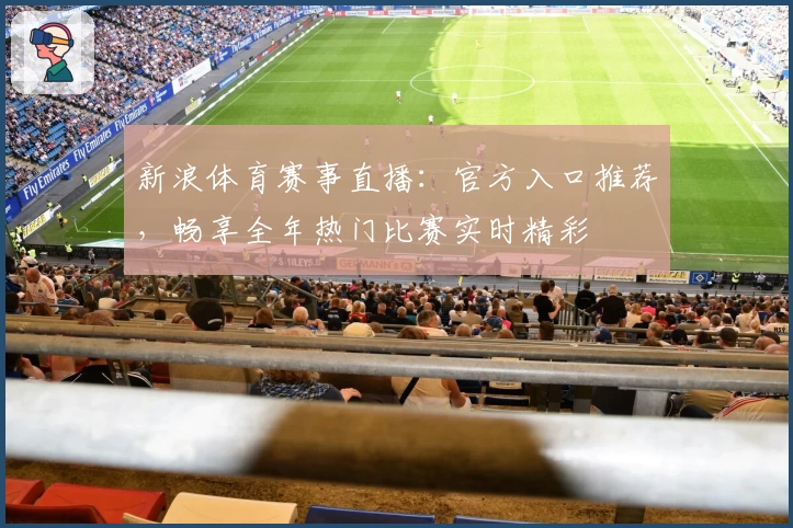 新浪体育赛事直播：官方入口推荐，畅享全年热门比赛实时精彩