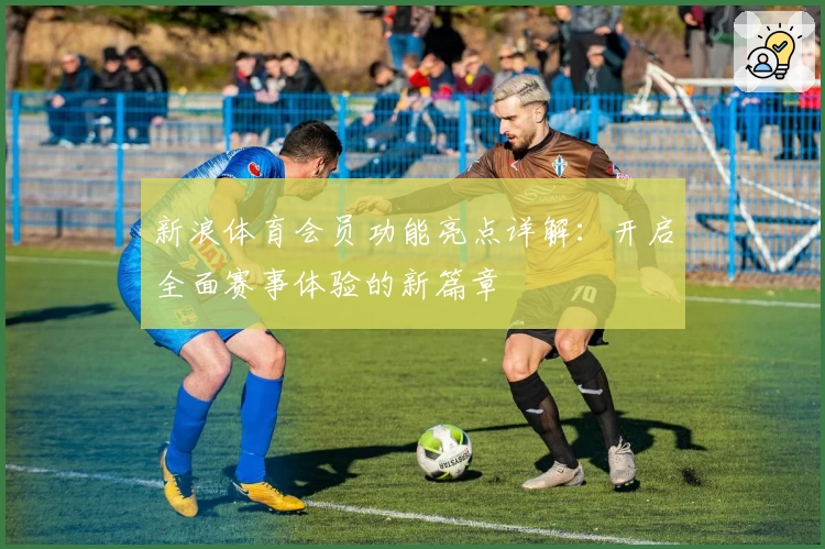 新浪体育会员功能亮点详解：开启全面赛事体验的新篇章