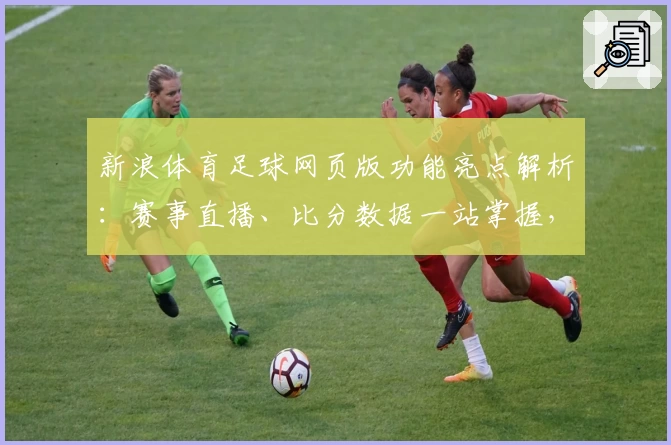 新浪体育足球网页版功能亮点解析：赛事直播、比分数据一站掌握，新手必备指南