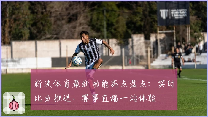 新浪体育最新功能亮点盘点：实时比分推送、赛事直播一站体验