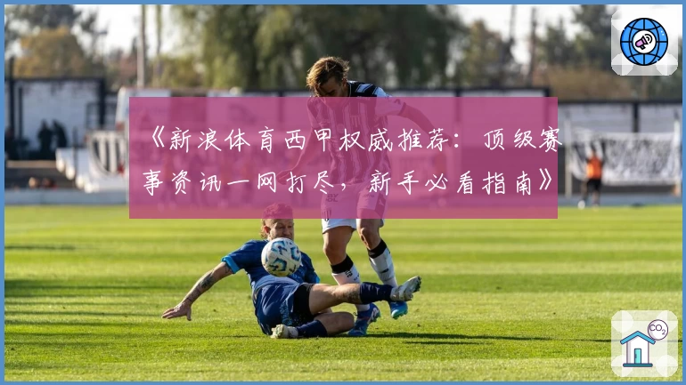 《新浪体育西甲权威推荐：顶级赛事资讯一网打尽，新手必看指南》