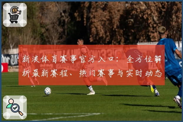 新浪体育赛事官方入口：全方位解析最新赛程、热门赛事与实时动态