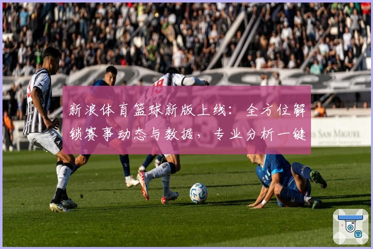 新浪体育篮球新版上线:全方位解锁赛事动态与数据,专业分析一键直达