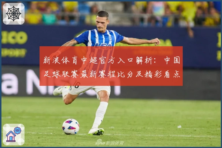 新浪体育中超官方入口解析：中国足球联赛最新赛程比分及精彩看点全掌握