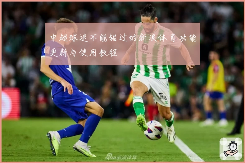中超球迷不能错过的新浪体育功能更新与使用教程