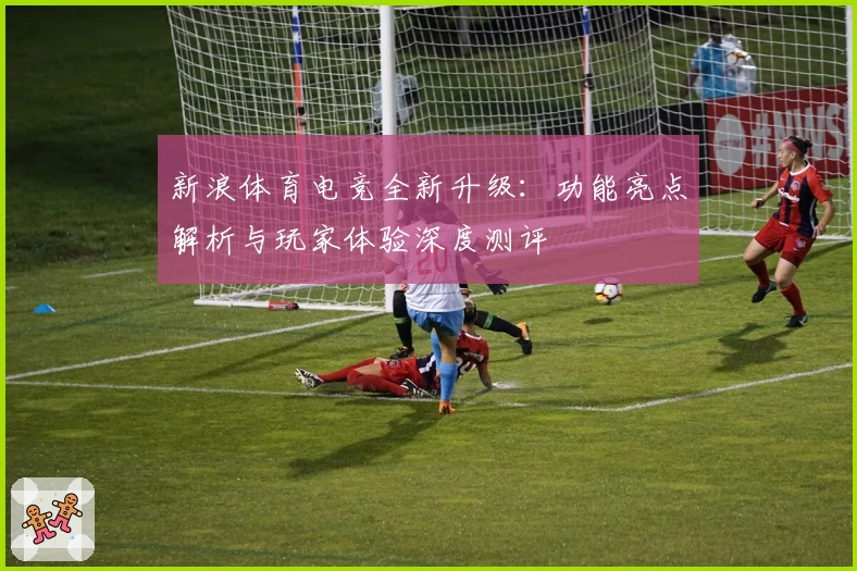 新浪体育电竞全新升级：功能亮点解析与玩家体验深度测评