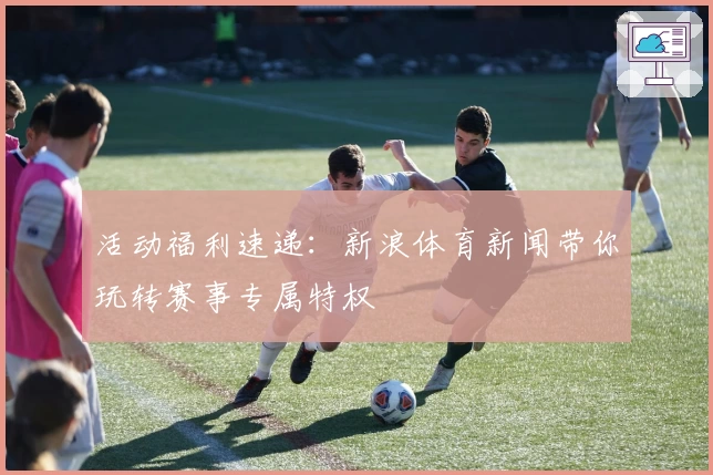 活动福利速递：新浪体育新闻带你玩转赛事专属特权
