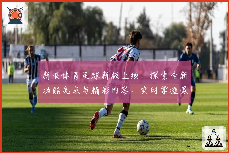 新浪体育足球新版上线！探索全新功能亮点与精彩内容，实时掌握最新赛况与专业解析