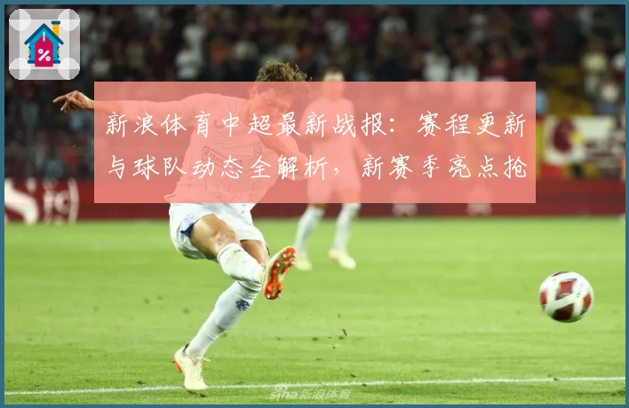 新浪体育中超最新战报：赛程更新与球队动态全解析，新赛季亮点抢先了解