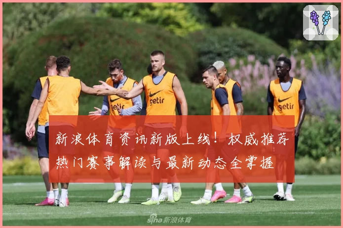 新浪体育资讯新版上线！权威推荐热门赛事解读与最新动态全掌握