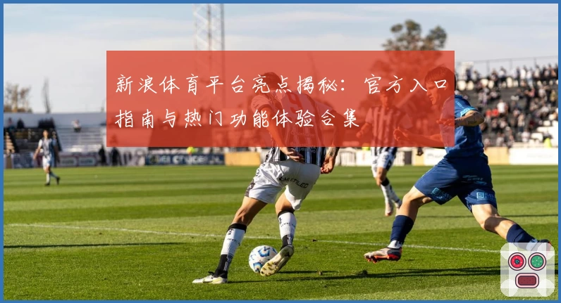 新浪体育平台亮点揭秘：官方入口指南与热门功能体验合集