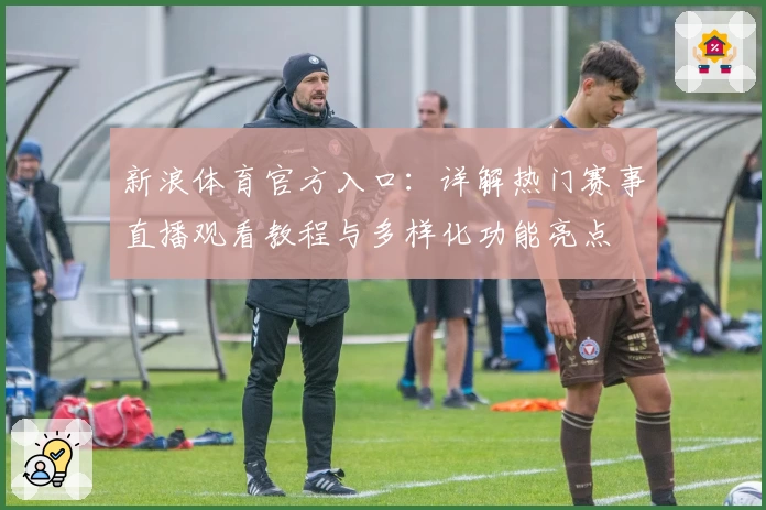 新浪体育官方入口：详解热门赛事直播观看教程与多样化功能亮点