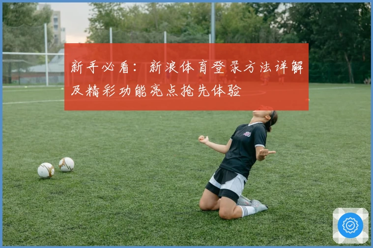 新手必看：新浪体育登录方法详解及精彩功能亮点抢先体验