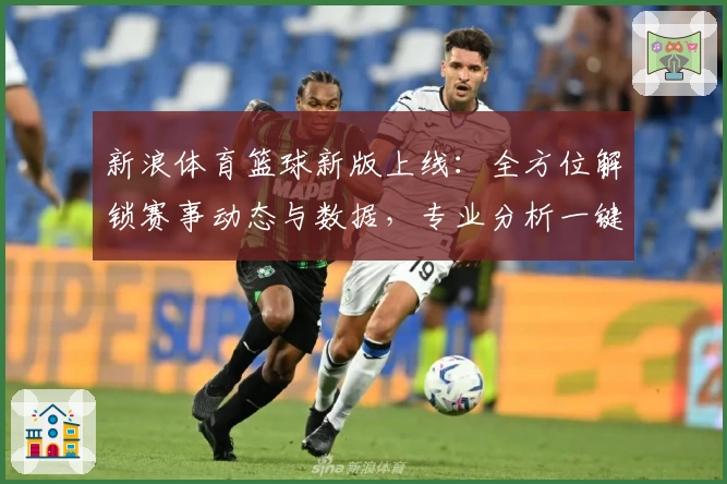 新浪体育篮球新版上线：全方位解锁赛事动态与数据，专业分析一键直达