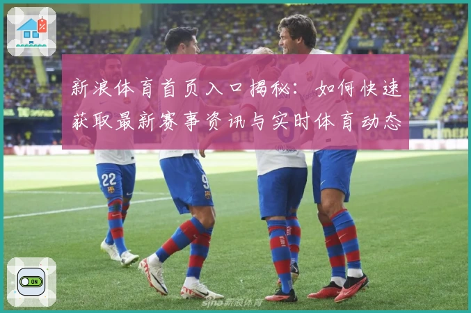 新浪体育首页入口揭秘：如何快速获取最新赛事资讯与实时体育动态