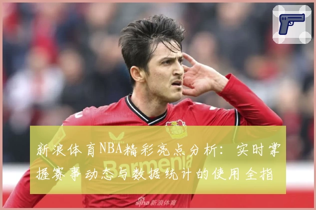 新浪体育NBA精彩亮点分析：实时掌握赛事动态与数据统计的使用全指南