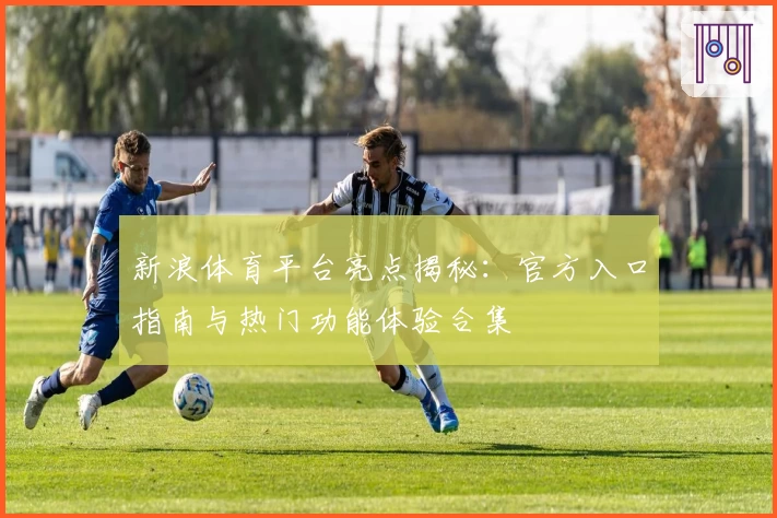 新浪体育平台亮点揭秘：官方入口指南与热门功能体验合集