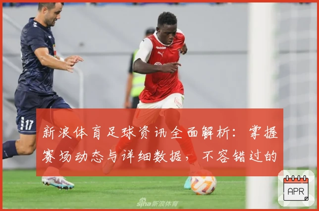 新浪体育足球资讯全面解析：掌握赛场动态与详细数据，不容错过的球迷必备平台