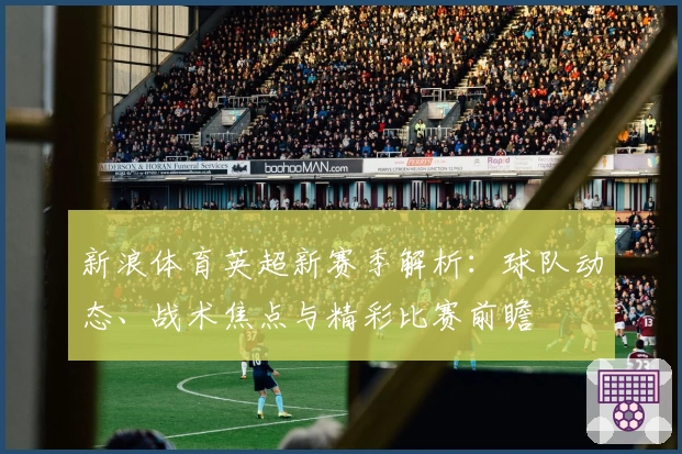 新浪体育英超新赛季解析:球队动态、战术焦点与精彩比赛前瞻