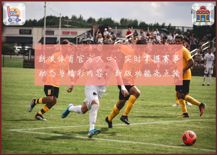 新浪体育官方入口：实时掌握赛事动态与精彩内容，新版功能亮点抢先看